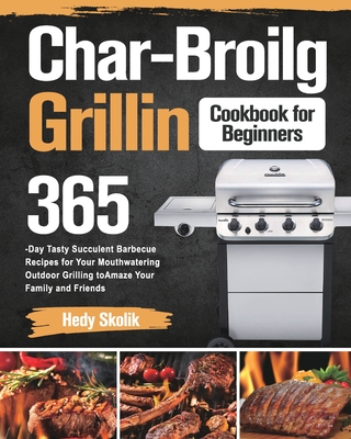Char-Broil Grilling Cookbook for Beginners: 365-Day Tasty Succulent Barbecue Recipes for Your Mouthwatering Outdoor Grilling to Amaze Your Family and - Hedy Skolik