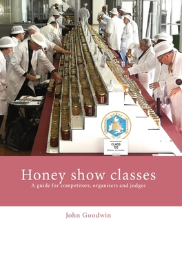 Honey show classes: A guide for competitors, organisers and judges - John Goodwin