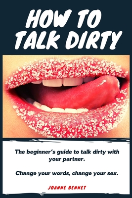 How to talk dirty: The Beginner's guide to talk dirty with your partner. - Joanne Bennet