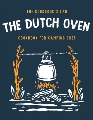 The Dutch Oven Cookbook for Camping Chef: Over 300 fun, tasty, and easy to follow Campfire recipes for your outdoors family adventures. Enjoy cooking - The Cookbook's Lab