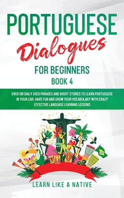 Portuguese Dialogues for Beginners Book 4: Over 100 Daily Used Phrases & Short Stories to Learn Portuguese in Your Car. Have Fun and Grow Your Vocabul - Learn Like A Native