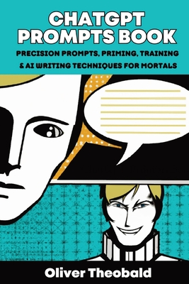 ChatGPT Prompts Book: Precision Prompts, Priming, Training & AI Writing Techniques for Mortals: Precision Prompts, Priming, Training & AI Wr - Oliver Theobald