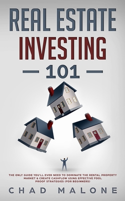 Real Estate Investing 101: The Only Guide You'll Ever Need To Dominate The Rental Property Market & Create Cashflow Using Effective Fool Proof St - Chad Malone