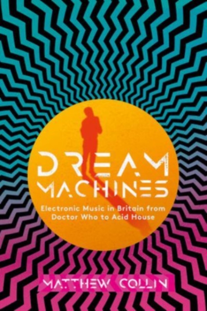 Dream Machines: British Electronic Music from Doctor Who to Acid House - Matthew Collin