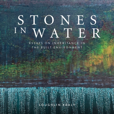Stones in Water: Essays on Inheritance in the Built Environment - Loughlin Kealy