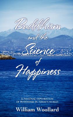 Buddhism and the Science of Happiness - A personal exploration of Buddhism in today's world - William Woollard