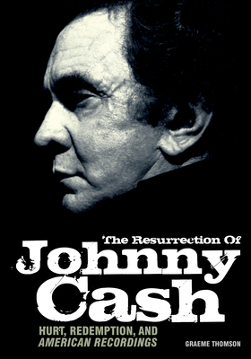 Resurrection of Johnny Cash: Hurt, Redemption, and American Recordings - Graeme Thomson