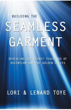 Building the Seamless Garment: Revealing the Secret Teachings of Ascension and the Golden Cities - Lori Adaile Toye