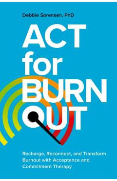 ACT for Burnout: Recharge, Reconnect, and Transform Burnout with Acceptance and Commitment Therapy - Debbie Sorensen