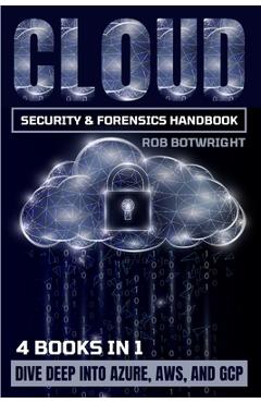 Cloud Security & Forensics Handbook: Dive Deep Into Azure, AWS, And GCP - Rob Botwright