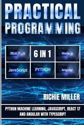 Coperta cărții 'Practical Programming 6 in 1: Python Machine Learning, JavaScript, React 17, And Angular With Typescript - Richie Miller'