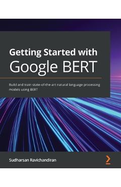 Coperta cărții 'Getting Started with Google BERT: Build and train state-of-the-art natural language processing models using BERT -'