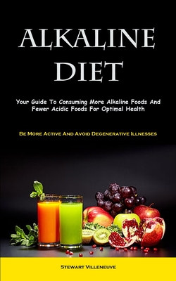 Alkaline Diet: Your Guide To Consuming More Alkaline Foods And Fewer Acidic Foods For Optimal Health (Be More Active And Avoid Degene - Stewart Villeneuve
