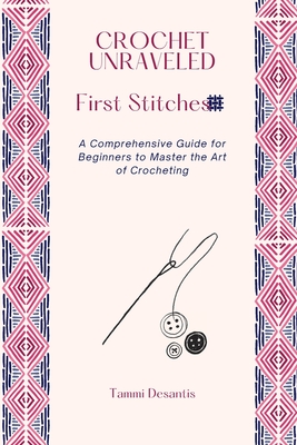 Crochet Unraveled: A Comprehensive Guide for Beginners to Master the Art of Crocheting - Tammi Desantis