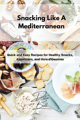 Snacking Like A Mediterranean: Quick and Easy Recipes for Healthy Snacks, Appetizers, and Hors d'Oeuvres - Delia Bell