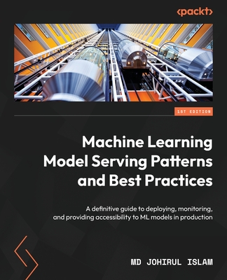 Machine Learning Model Serving Patterns and Best Practices: A definitive guide to deploying, monitoring, and providing accessibility to ML models in p - Johirul Islam