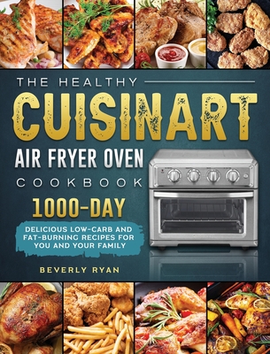 The Healthy Cuisinart Air Fryer Oven Cookbook: 1000-Day Delicious Low-Carb and Fat-Burning Recipes for You and Your Family - Beverly Ryan
