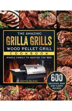 Coperta cărții 'The Amazing Grilla Grills Wood Pellet Grill Cookbook: 600 Delicious, Easy And Yummy Recipes for Whole Family To Master'