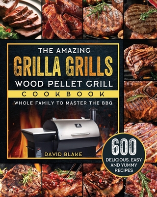 The Amazing Grilla Grills Wood Pellet Grill Cookbook: 600 Delicious, Easy And Yummy Recipes for Whole Family To Master The BBQ - David Blake