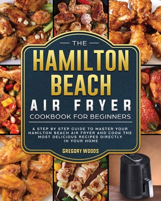The Hamilton Beach Air Fryer Cookbook For Beginners: A step by step guide to master your Hamilton Beach Air Fryer and cook the most delicious recipes - Gregory Woods