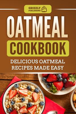 Oatmeal Cookbook: Delicious Oatmeal Recipes Made Easy - Grizzly Publishing