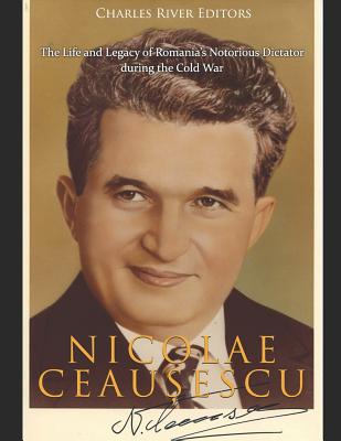 Nicolae Ceaușescu: The Life and Legacy of Romania's Notorious Dictator during the Cold War - Charles River