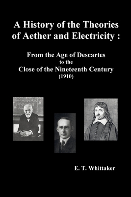 A History of the Theories of Aether and Electricity: From the Age of Descartes to the Close of the Nineteenth Century (1910), (Fully Illustrated) - Edmund Taylor Whittaker