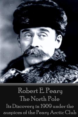 Robert E. Peary - The North Pole: Its Discovery in 1909 under the auspices of the Peary Arctic Club - Robert E. Peary