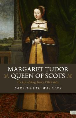Margaret Tudor, Queen of Scots: The Life of King Henry VIII's Sister - Sarah-beth Watkins