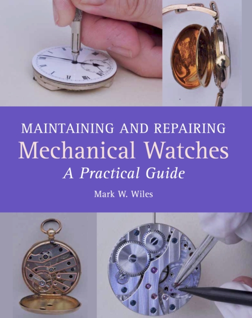 Maintaining and Repairing Mechanical Watches: A Practical Guide - Mark W. Wiles