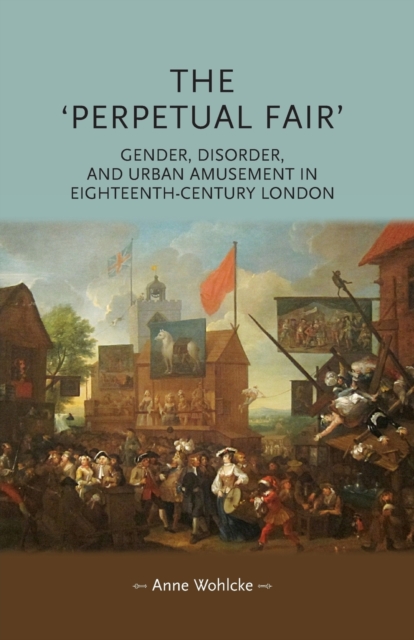 The 'Perpetual Fair': Gender, Disorder, and Urban Amusement in Eighteenth-Century London - Anne Wohlcke