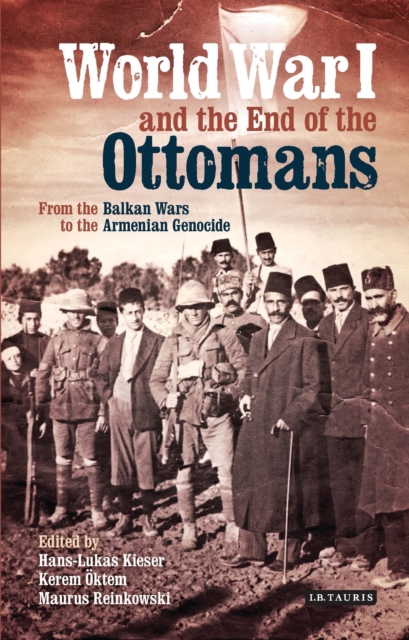 World War I and the End of the Ottomans: From the Balkan Wars to the Armenian Genocide - Hans-lukas Kieser