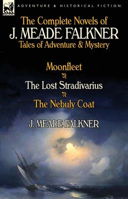 The Complete Novels of J. Meade Falkner: Tales of Adventure & Mystery-Moonfleet, the Lost Stradivarius & the Nebuly Coat - J. Meade Falkner