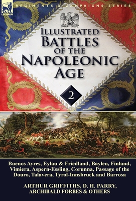 Illustrated Battles of the Napoleonic Age-Volume 2: Buenos Ayres, Eylau & Friedland, Baylen, Finland, Vimiera, Aspern-Essling, Corunna, Passage of the - Arthur Griffiths