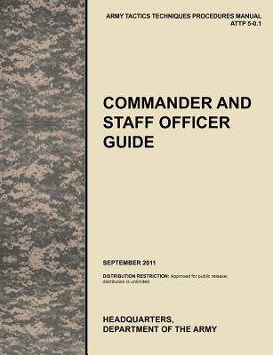 Commander and Staff Officer Guide: The Official U.S. Army Tactics, Techniques, and Procedures Manual Attp 5-0.1, September 2011 - U. S. Army Training And Doctrine Command