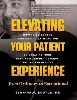 Elevating Your Patient Experience from Ordinary to Exceptional: How to Go Beyond Service and Satisfaction by Creating More Happiness, Higher Revenue, - Jean-paul Brutus