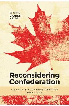 Poza produsului Reconsidering Confederation: Canada's Founding Debates, 1864-1999 - Daniel Heidt