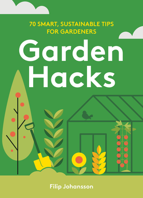 Garden Hacks: 70 Smart, Sustainable Tips for Gardeners - Filip Johansson
