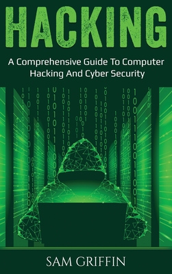 Hacking: A Comprehensive Guide to Computer Hacking and Cybersecurity - Sam Griffin