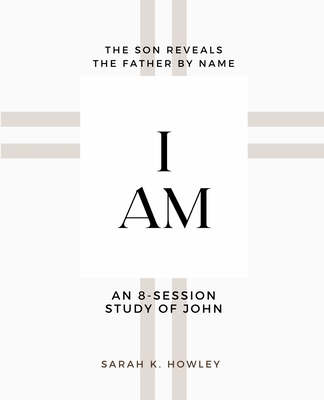 I Am: An 8-session Bible Study of John - Sarah K. Howley