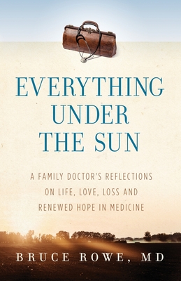 Everything Under the Sun: A Family Doctor's Reflections on Life, Love, Loss and Renewed Hope in Medicine - Bruce Rowe