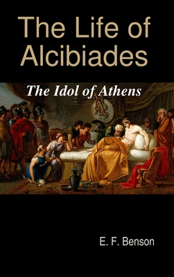 The Life of Alcibiades: The Idol of Athens - E. F. Benson