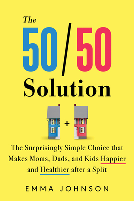 The 50/50 Solution: The Surprisingly Simple Choice That Makes Moms, Dads, and Kids Happier and Healthier After a Split - Emma Johnson