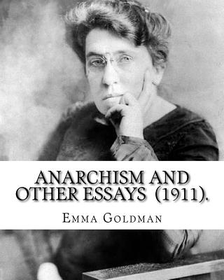 Anarchism and Other Essays (1911). By: Emma Goldman: Emma Goldman (June 27 [O.S. June 15], 1869 - May 14, 1940) was an anarchist political activist an - Emma Goldman