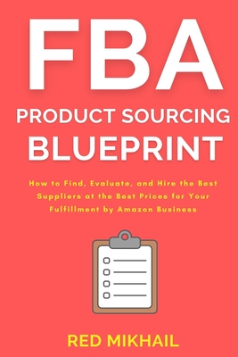 FBA Product Sourcing Blueprint: How to Find, Evaluate, and Hire the Best Suppliers at the Best Prices for Your Fulfillment by Amazon Business - Red Mikhail