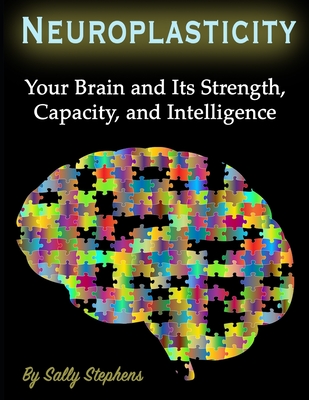 Neuroplasticity: Your Brain and Its Strength, Capacity, and Intelligence - Sally Stephens