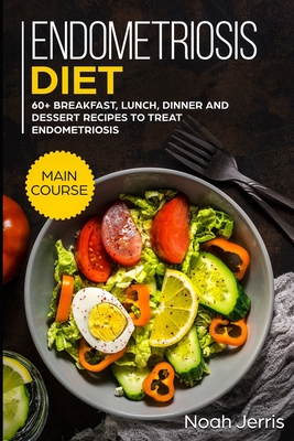 Endometriosis diet: MAIN COURSE - 60+ Breakfast, Lunch, Dinner and Dessert Recipes to treat Endometriosis - Noah Jerris