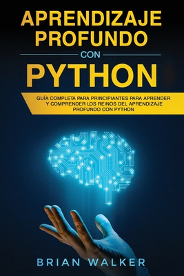 Aprendizaje profundo con Python: Gua completa para principiantes para aprender y comprender los reinos del aprendizaje profundo con Python (Libro En - Brian Walker