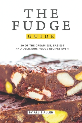 The Fudge Guide: 30 of the Creamiest, Easiest and Delicious Fudge Recipes Ever! - Allie Allen