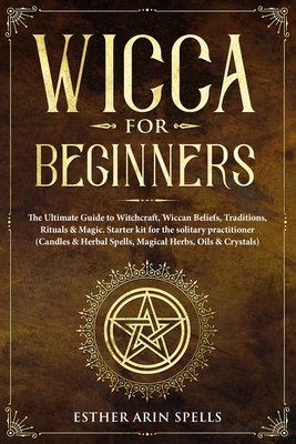 Wicca for Beginners: The Ultimate Guide to Witchcraft, Wiccan Beliefs, Traditions, Rituals & Magic. Starter kit for the solitary practition - Esther Arin Spells